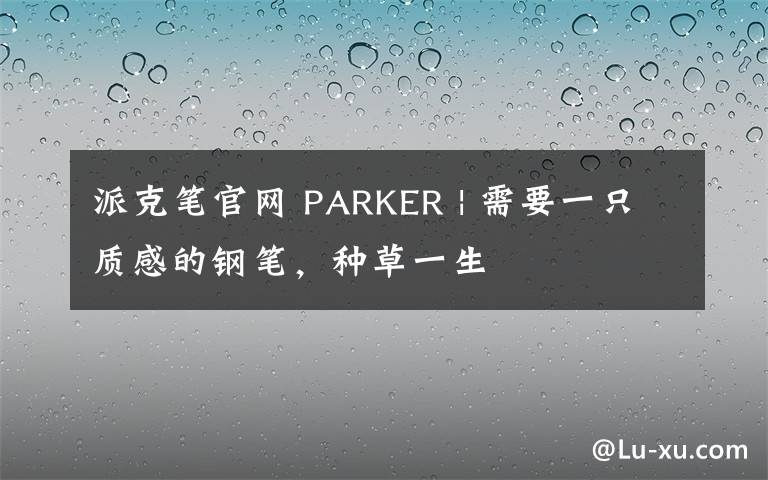 派克笔官网 PARKER | 需要一只质感的钢笔，种草一生