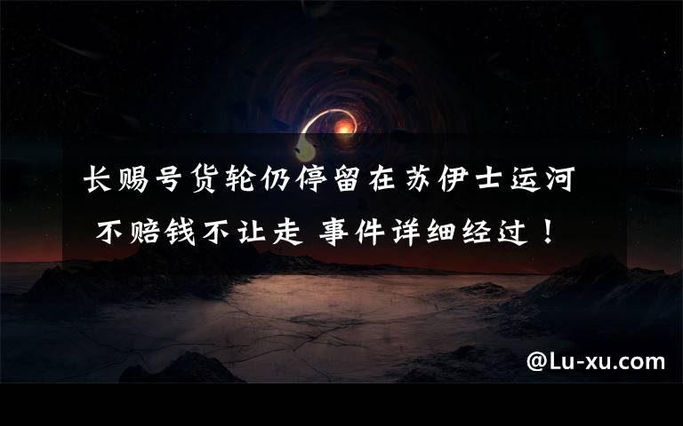 长赐号货轮仍停留在苏伊士运河 不赔钱不让走 事件详细经过！