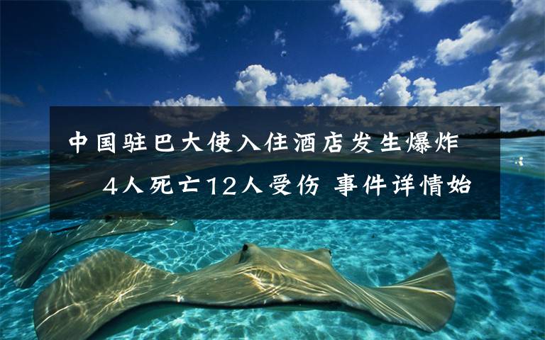 中国驻巴大使入住酒店发生爆炸  4人死亡12人受伤 事件详情始末介绍！