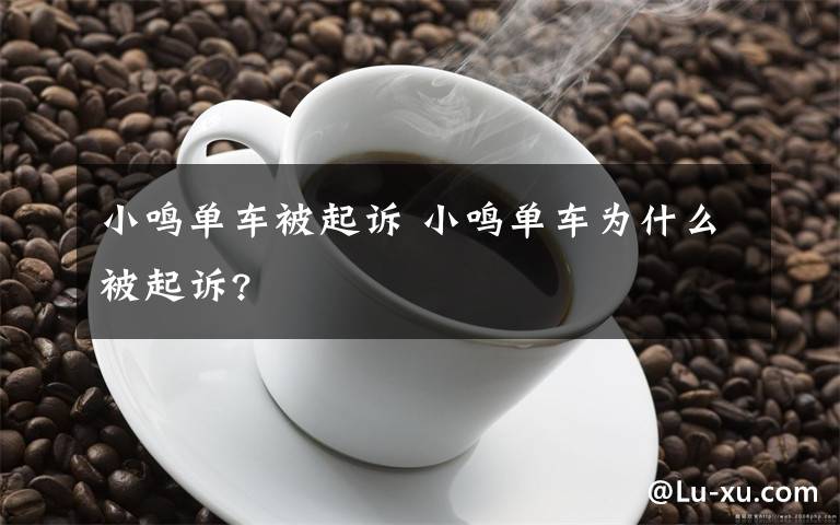 小鸣单车被起诉 小鸣单车为什么被起诉?