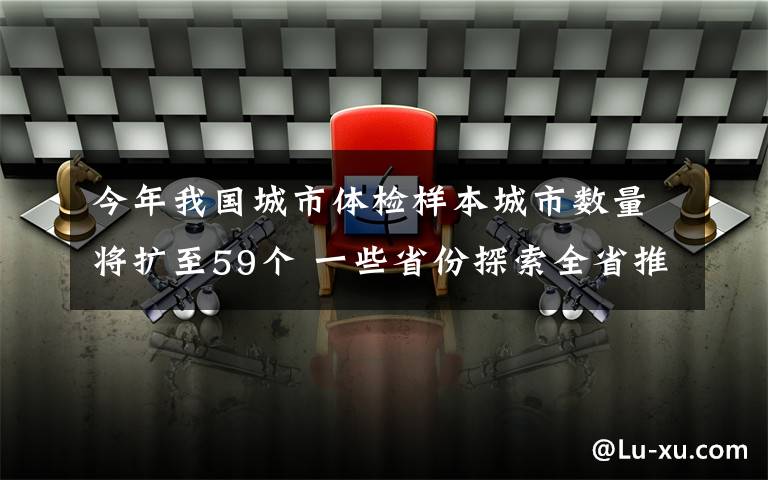 今年我国城市体检样本城市数量将扩至59个 一些省份探索全省推进城市体检 目前是什么情况？