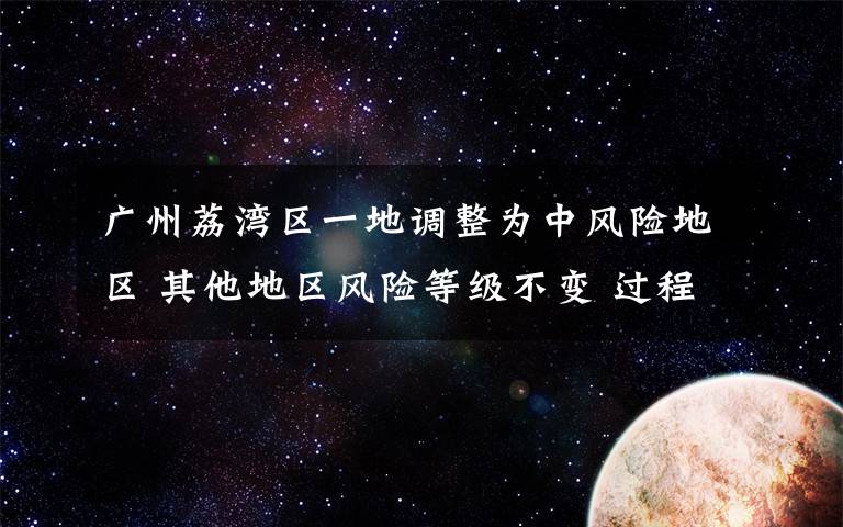 广州荔湾区一地调整为中风险地区 其他地区风险等级不变 过程真相详细揭秘！