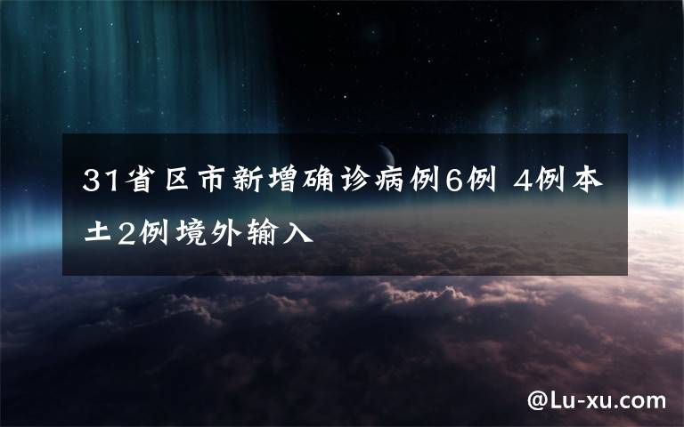 31省区市新增确诊病例6例 4例本土2例境外输入