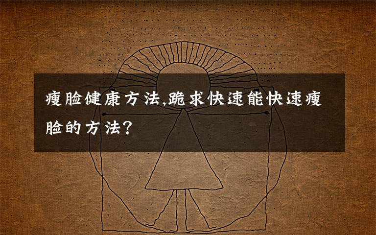 瘦脸健康方法,跪求快速能快速瘦脸的方法？