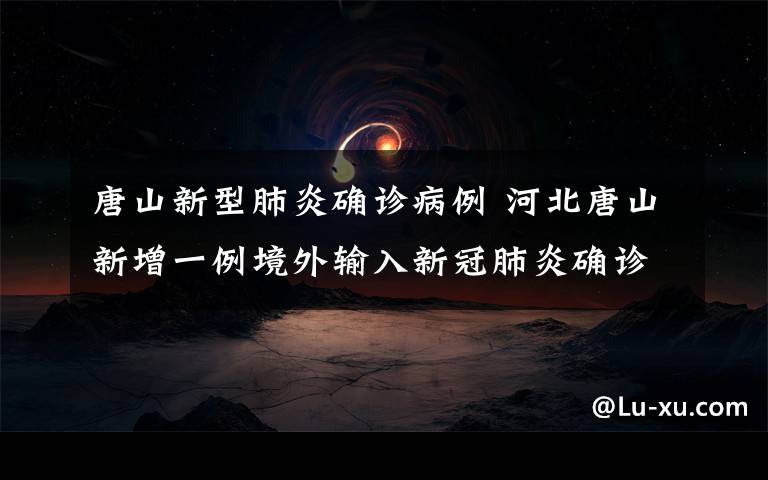 唐山新型肺炎确诊病例 河北唐山新增一例境外输入新冠肺炎确诊病例