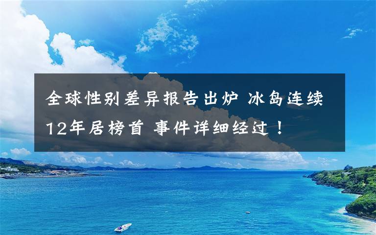 全球性别差异报告出炉 冰岛连续12年居榜首 事件详细经过！