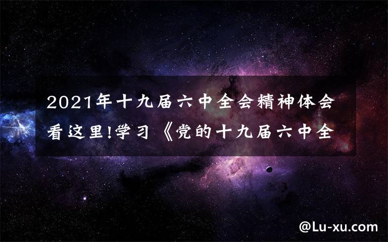 2021年十九届六中全会精神体会看这里!学习《党的十九届六中全会》心得体会