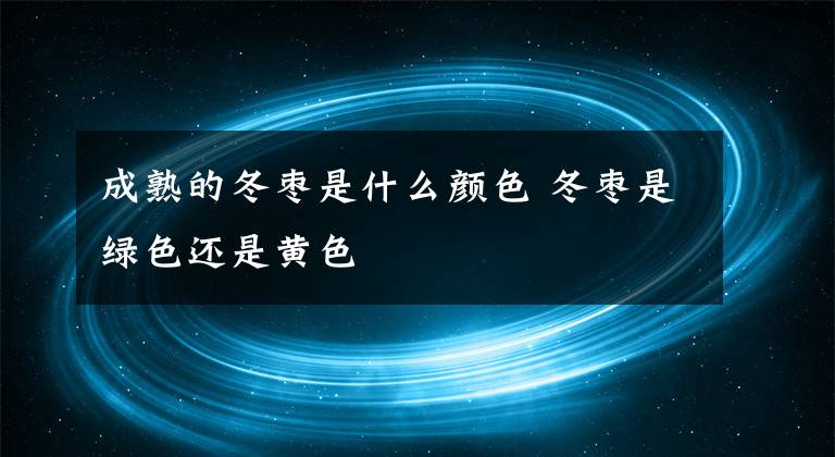 成熟的冬枣是什么颜色 冬枣是绿色还是黄色