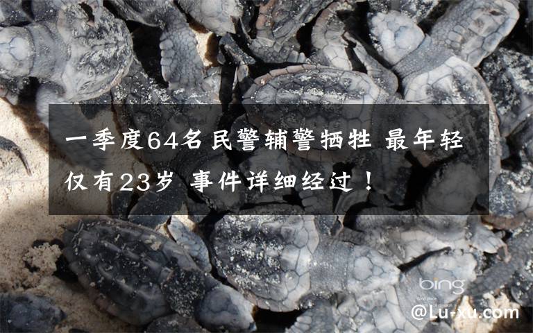 一季度64名民警辅警牺牲 最年轻仅有23岁 事件详细经过！