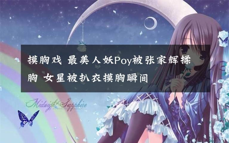 摸胸戏 最美人妖Poy被张家辉揉胸 女星被扒衣摸胸瞬间