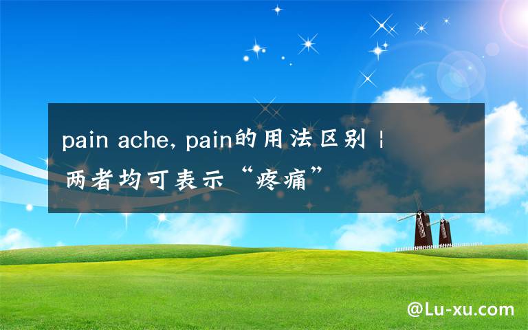 pain ache, pain的用法区别 | 两者均可表示“疼痛”