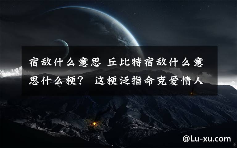 宿敌什么意思 丘比特宿敌什么意思什么梗？ 这梗泛指命克爱情人群