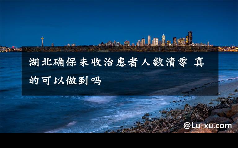 湖北确保未收治患者人数清零 真的可以做到吗