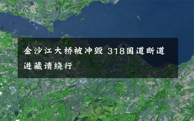 金沙江大桥被冲毁 318国道断道进藏请绕行