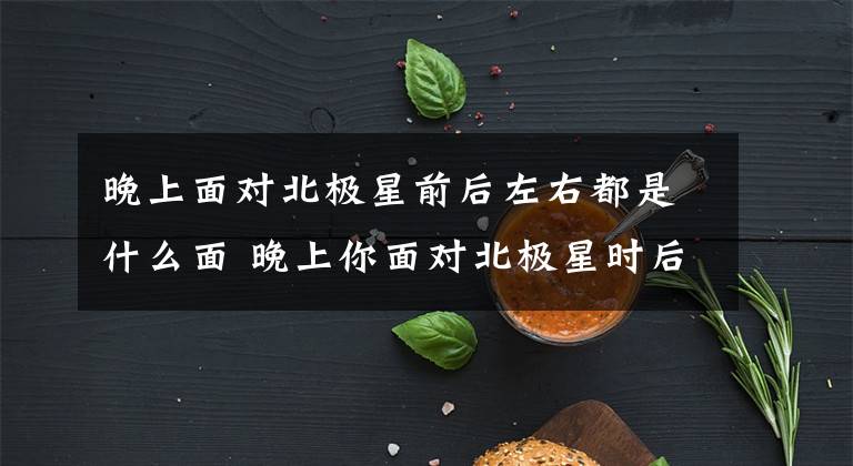 晚上面对北极星前后左右都是什么面 晚上你面对北极星时后面是什么面