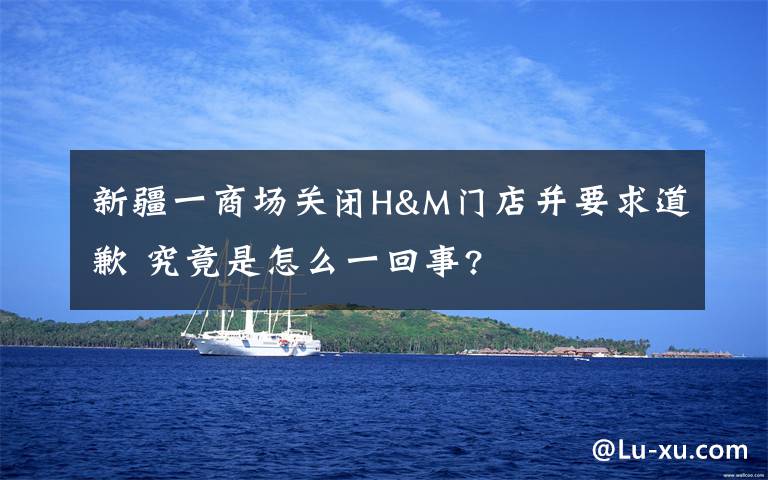 新疆一商场关闭H&M门店并要求道歉 究竟是怎么一回事?