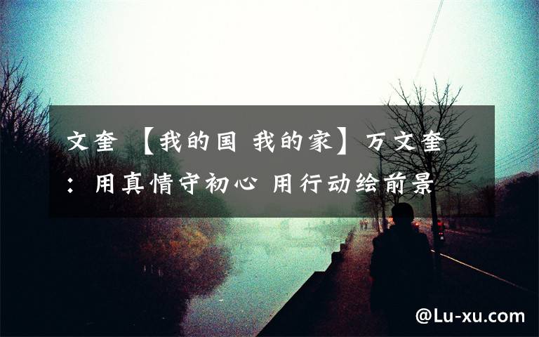 文奎 【我的国 我的家】万文奎：用真情守初心 用行动绘前景文章配图