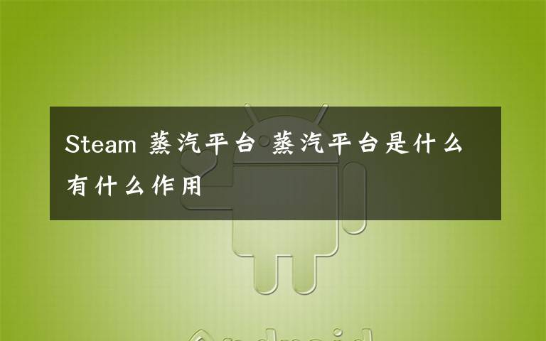 Steam 蒸汽平台 蒸汽平台是什么有什么作用