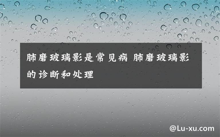 肺磨玻璃影是常见病 肺磨玻璃影的诊断和处理