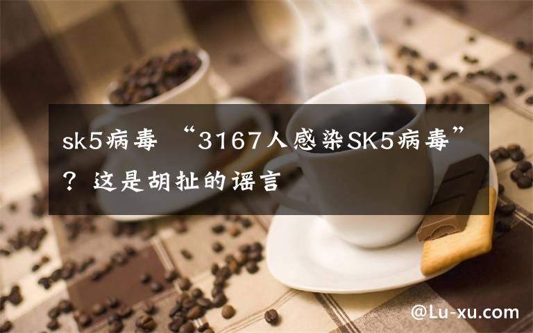 sk5病毒 “3167人感染SK5病毒”？这是胡扯的谣言