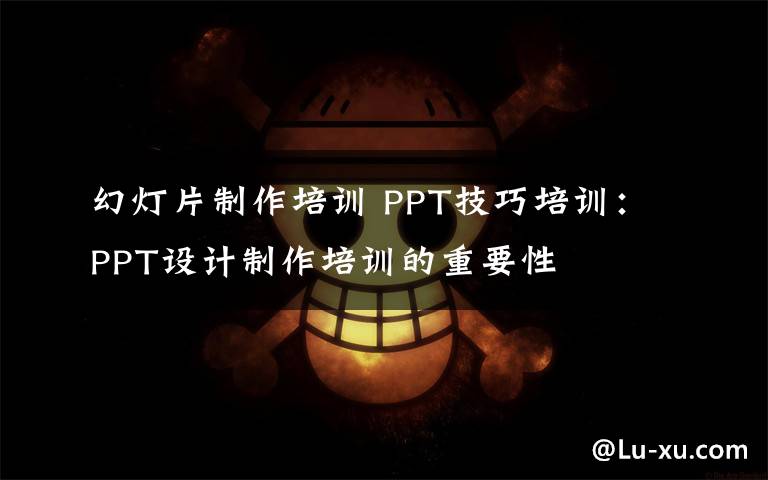 幻灯片制作培训 PPT技巧培训：PPT设计制作培训的重要性