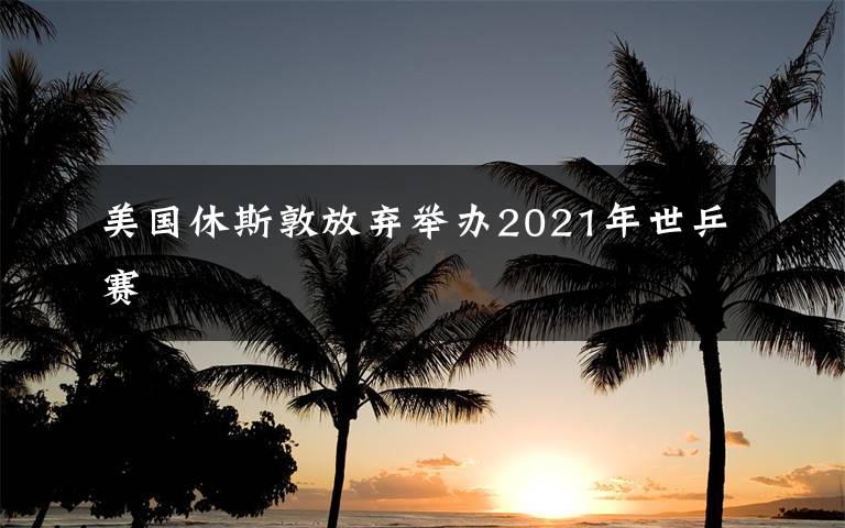 美国休斯敦放弃举办2021年世乒赛