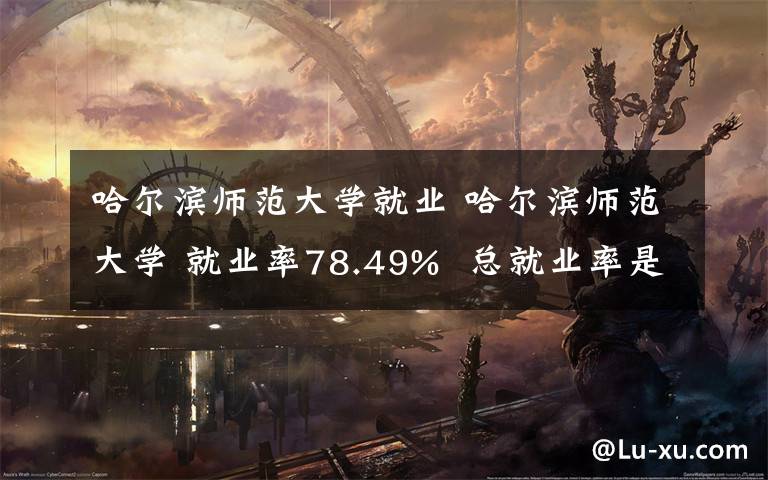 哈尔滨师范大学就业 哈尔滨师范大学 就业率78.49%  总就业率是91.76%