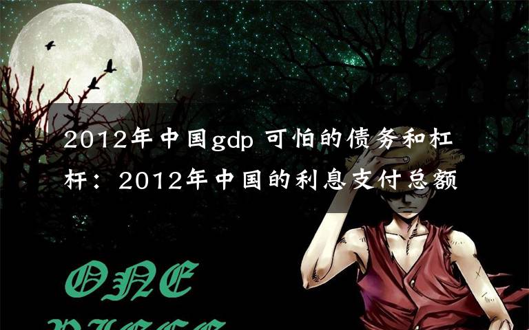 2012年中国gdp 可怕的债务和杠杆：2012年中国的利息支付总额就超过了名义GDP增量