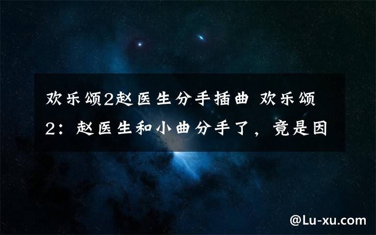 欢乐颂2赵医生分手插曲 欢乐颂2：赵医生和小曲分手了，竟是因为这个？