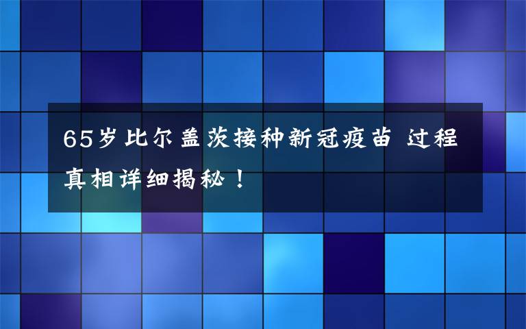 65岁比尔盖茨接种新冠疫苗 过程真相详细揭秘！