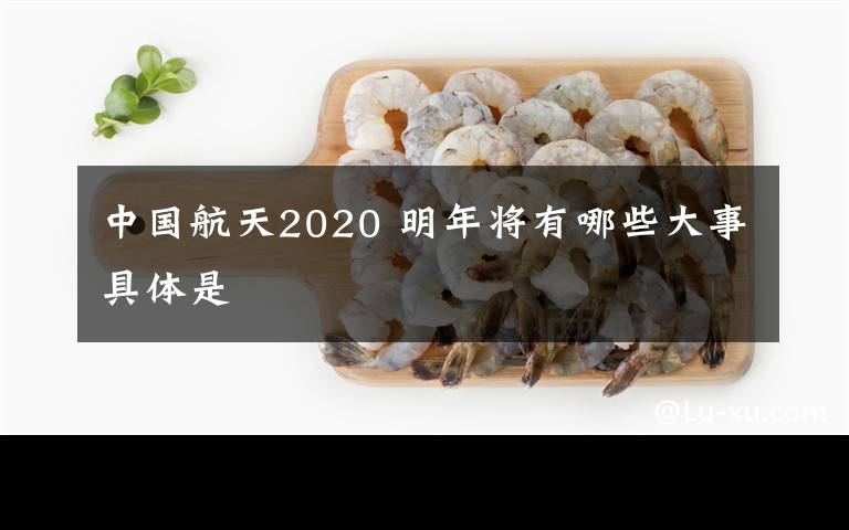 中国航天2020 明年将有哪些大事具体是