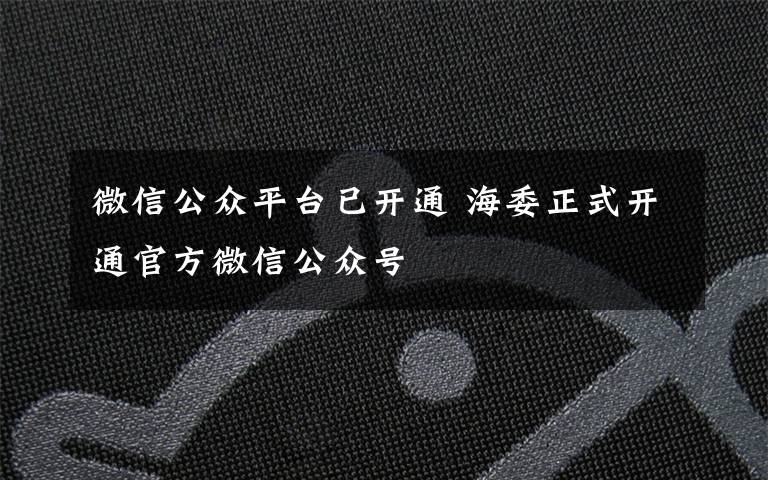 微信公众平台已开通 海委正式开通官方微信公众号