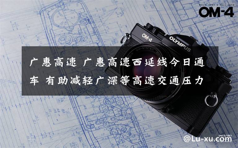 广惠高速 广惠高速西延线今日通车 有助减轻广深等高速交通压力