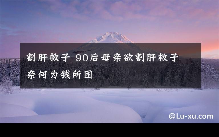 割肝救子 90后母亲欲割肝救子 奈何为钱所困