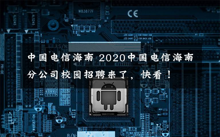 中国电信海南 2020中国电信海南分公司校园招聘来了，快看！