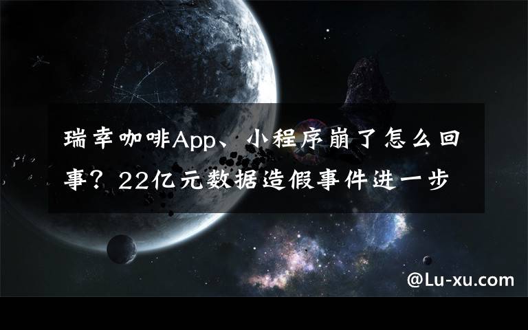 瑞幸咖啡App、小程序崩了怎么回事？22亿元数据造假事件进一步发酵