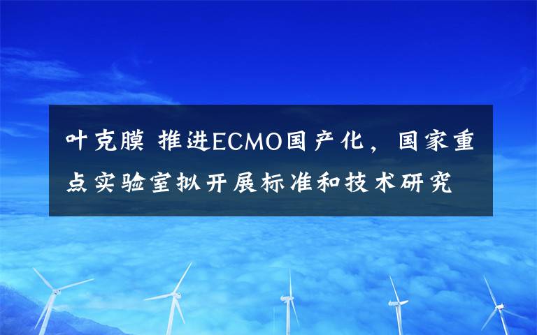 叶克膜 推进ECMO国产化，国家重点实验室拟开展标准和技术研究
