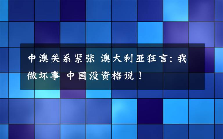 中澳关系紧张 澳大利亚狂言: 我做坏事 中国没资格说！