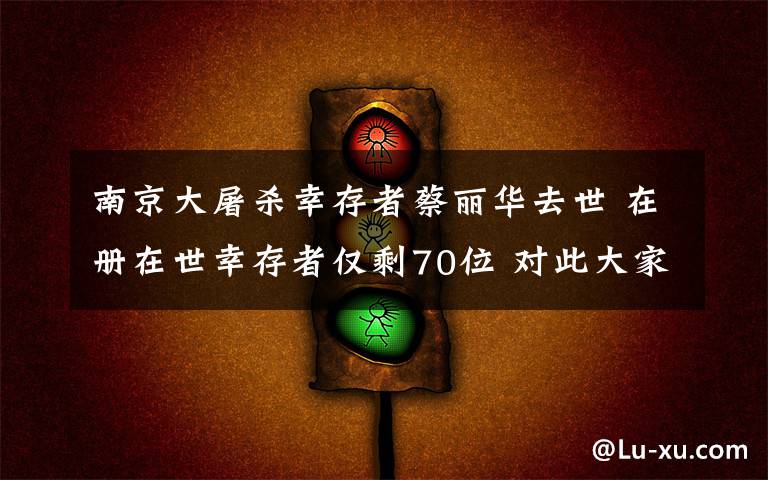 南京大屠杀幸存者蔡丽华去世 在册在世幸存者仅剩70位 对此大家怎么看？