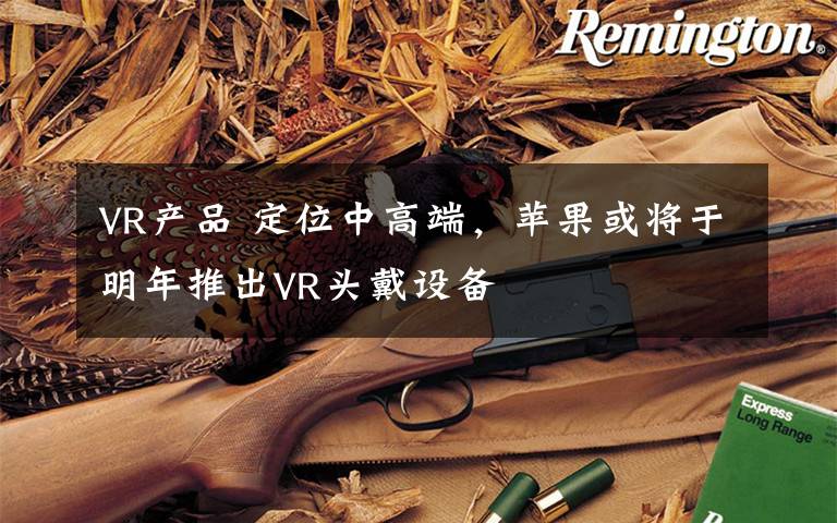 VR产品 定位中高端，苹果或将于明年推出VR头戴设备