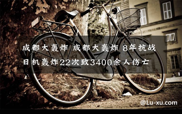 成都大轰炸 成都大轰炸 8年抗战日机轰炸22次致3400余人伤亡