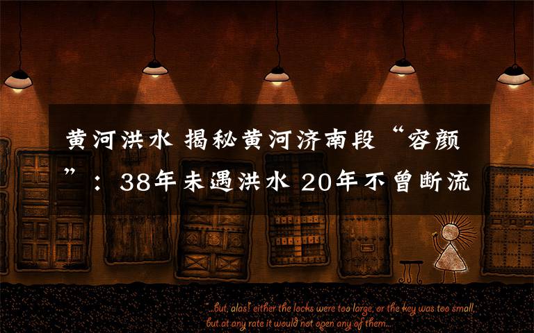 黄河洪水 揭秘黄河济南段“容颜”：38年未遇洪水 20年不曾断流 黄河水越来越“清”