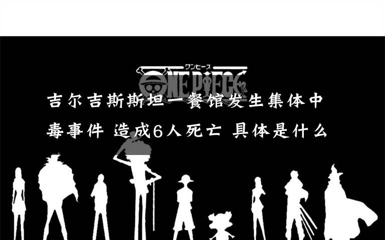 吉尔吉斯斯坦一餐馆发生集体中毒事件 造成6人死亡 具体是什么情况？