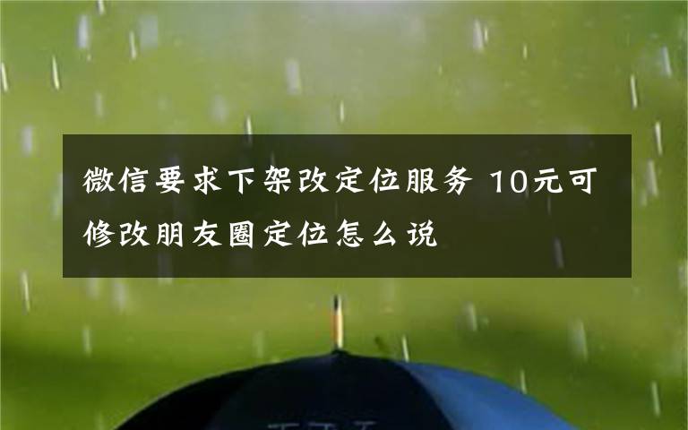 微信要求下架改定位服务 10元可修改朋友圈定位怎么说