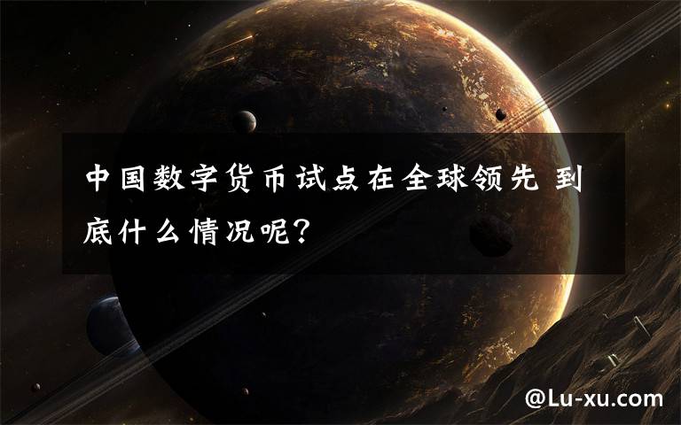 中国数字货币试点在全球领先 到底什么情况呢？