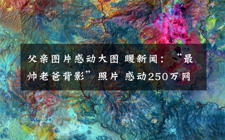 父亲图片感动大图 暖新闻：“最帅老爸背影”照片 感动250万网友