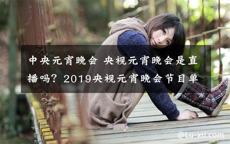 中央元宵晚会 央视元宵晚会是直播吗？2019央视元宵晚会节目单和主持人公布