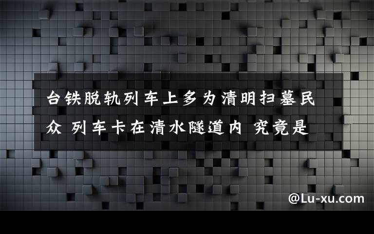 台铁脱轨列车上多为清明扫墓民众 列车卡在清水隧道内 究竟是怎么一回事?