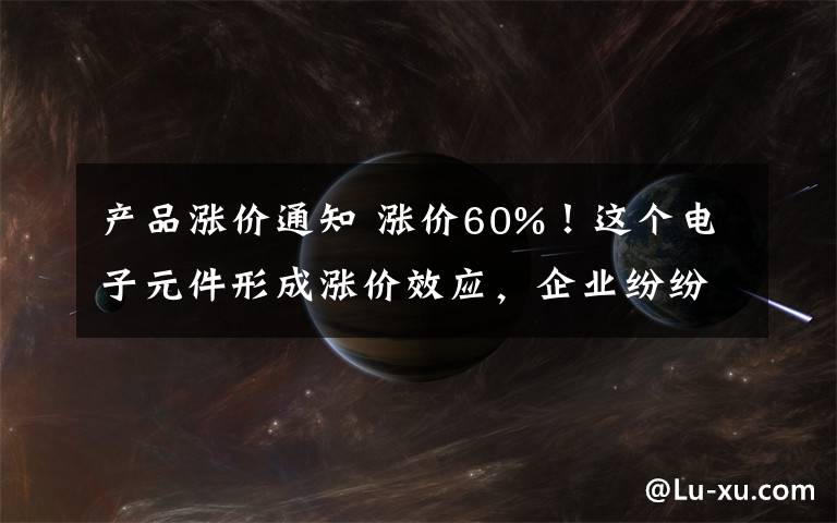 产品涨价通知 涨价60%！这个电子元件形成涨价效应，企业纷纷发出涨价通知