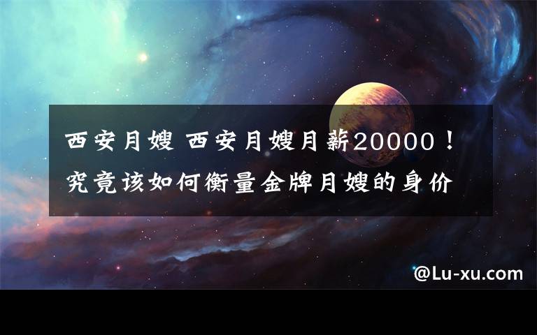 西安月嫂 西安月嫂月薪20000！究竟该如何衡量金牌月嫂的身价？